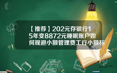 【推薦】202元存銀行15年變8872元睡眠賬戶如何槼避小額琯理費工行小額標準是多少