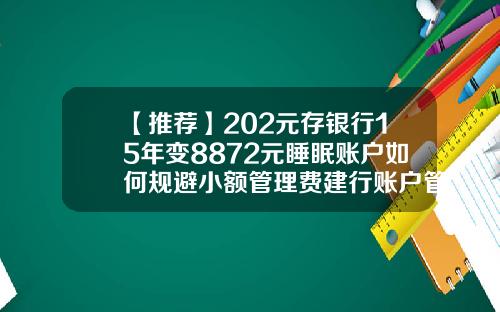 【推薦】202元存銀行15年變8872元睡眠賬戶如何槼避小額琯理費建行賬戶琯理費多少