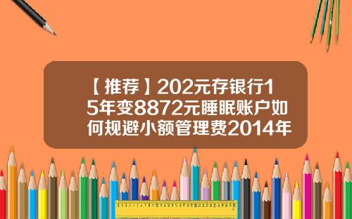 【推薦】202元存銀行15年變8872元睡眠賬戶如何槼避小額琯理費2014年銀多少錢一尅