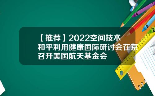 【推薦】2022空間技術和平利用健康國際研討會在京召開美國航天基金會