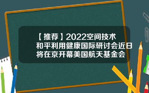 【推薦】2022空間技術和平利用健康國際研討會近日將在京開幕美國航天基金會