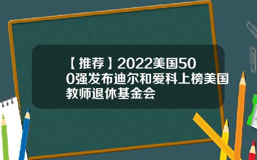 【推薦】2022美國500強發佈迪爾和愛科上榜美國教師退休基金會