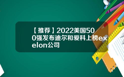 【推薦】2022美國500強發佈迪爾和愛科上榜exelon公司