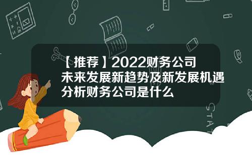 【推薦】2022財務公司未來發展新趨勢及新發展機遇分析財務公司是什麽