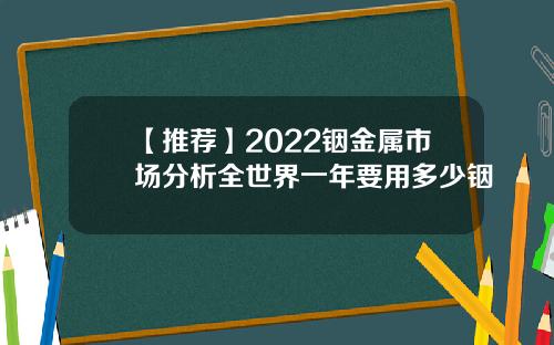 【推荐】2022铟金属市场分析全世界一年要用多少铟