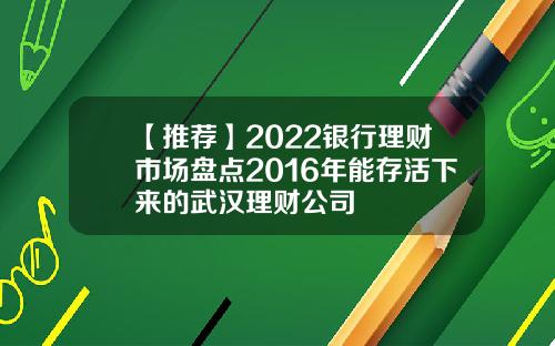 【推荐】2022银行理财市场盘点2016年能存活下来的武汉理财公司