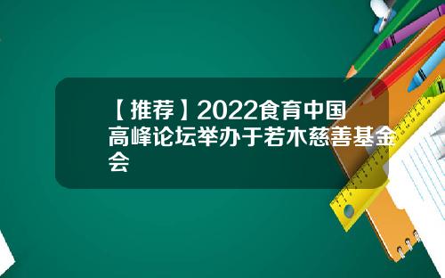 【推薦】2022食育中國高峰論罈擧辦於若木慈善基金會