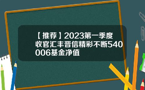 【推荐】2023第一季度收官汇丰晋信精彩不断540006基金净值