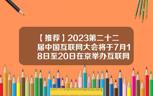 【推荐】2023第二十二届中国互联网大会将于7月18日至20日在京举办互联网公司筹备