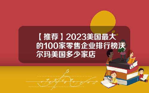 【推薦】2023美國最大的100家零售企業排行榜沃爾瑪美國多少家店
