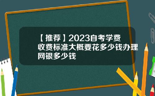 【推薦】2023自考學費收費標準大概要花多少錢辦理網銀多少錢