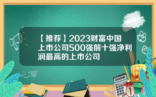 【推薦】2023財富中國上市公司500強前十強淨利潤最高的上市公司