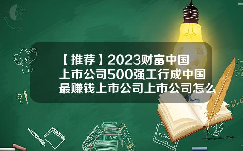 【推薦】2023財富中國上市公司500強工行成中國最賺錢上市公司上市公司怎麽賺錢