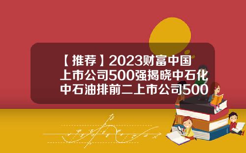 【推薦】2023財富中國上市公司500強揭曉中石化中石油排前二上市公司500強