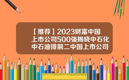 【推薦】2023財富中國上市公司500強揭曉中石化中石油排前二中國上市公司