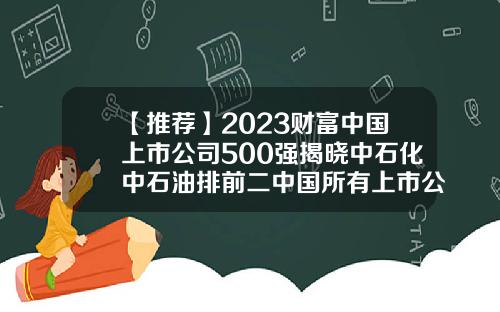 【推薦】2023財富中國上市公司500強揭曉中石化中石油排前二中國所有上市公司