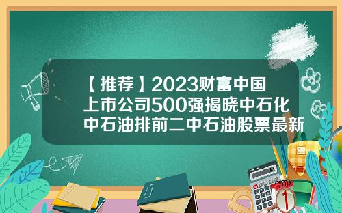 【推薦】2023財富中國上市公司500強揭曉中石化中石油排前二中石油股票最新資訊
