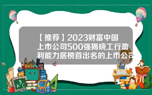 【推荐】2023财富中国上市公司500强揭晓工行盈利能力居榜首出名的上市公司