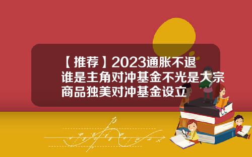 【推薦】2023通脹不退誰是主角對沖基金不光是大宗商品獨美對沖基金設立