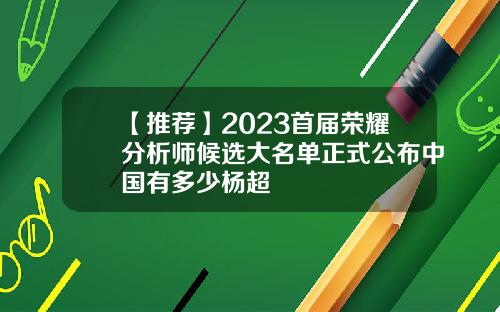 【推薦】2023首屆榮耀分析師候選大名單正式公佈中國有多少楊超