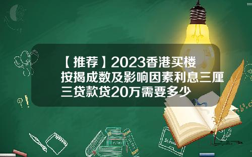 【推薦】2023香港買樓按揭成數及影響因素利息三厘三貸款貸20萬需要多少