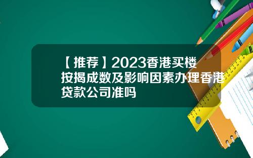 【推薦】2023香港買樓按揭成數及影響因素辦理香港貸款公司準嗎