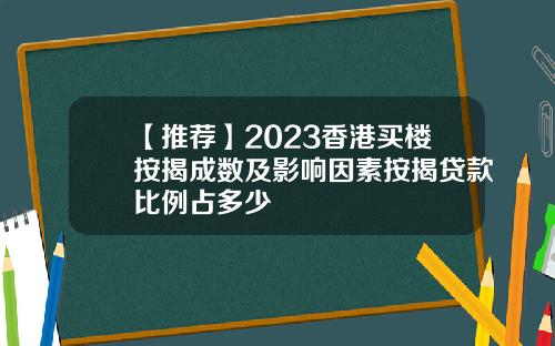 【推薦】2023香港買樓按揭成數及影響因素按揭貸款比例佔多少