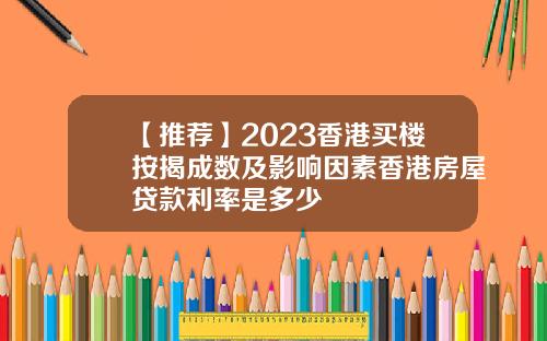 【推薦】2023香港買樓按揭成數及影響因素香港房屋貸款利率是多少
