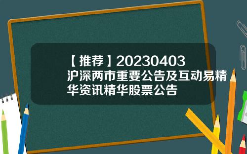 【推薦】20230403滬深兩市重要公告及互動易精華資訊精華股票公告