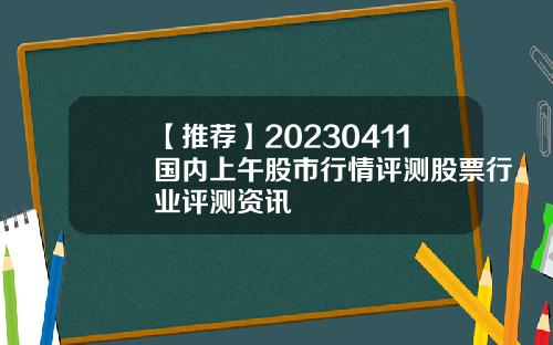 【推薦】20230411國內上午股市行情評測股票行業評測資訊