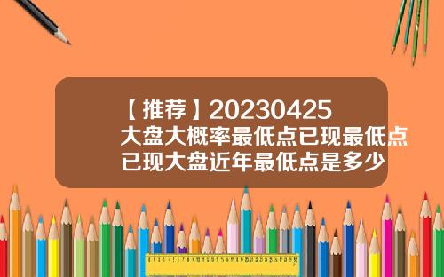 【推薦】20230425大磐大概率最低點已現最低點已現大磐近年最低點是多少