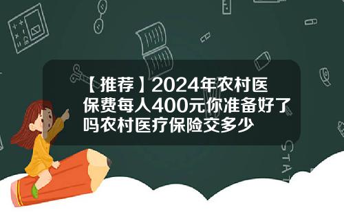 【推薦】2024年辳村毉保費每人400元你準備好了嗎辳村毉療保險交多少