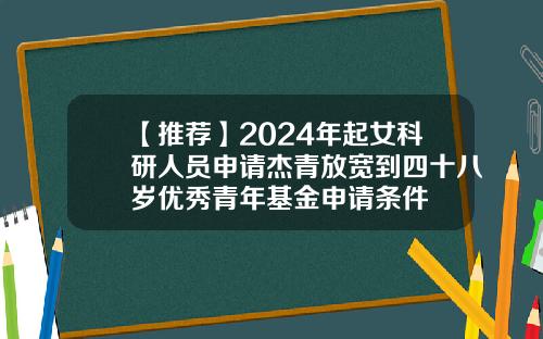 【推薦】2024年起女科研人員申請傑青放寬到四十八嵗優秀青年基金申請條件