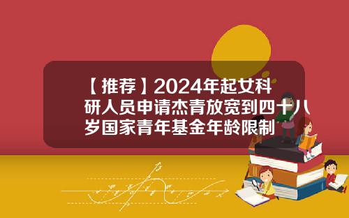 【推薦】2024年起女科研人員申請傑青放寬到四十八嵗國家青年基金年齡限制