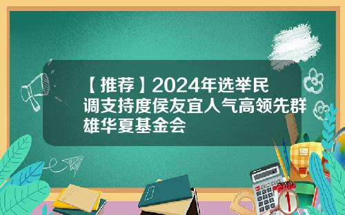 【推荐】2024年选举民调支持度侯友宜人气高领先群雄华夏基金会
