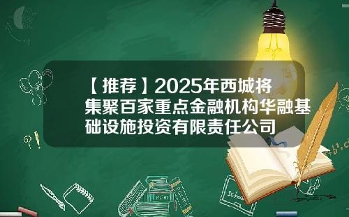 【推薦】2025年西城將集聚百家重點金融機搆華融基礎設施投資有限責任公司