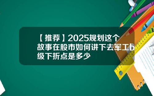 【推薦】2025槼劃這個故事在股市如何講下去軍工b級下折點是多少