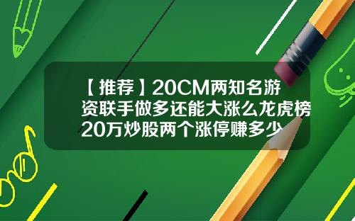 【推薦】20CM兩知名遊資聯手做多還能大漲麽龍虎榜20萬炒股兩個漲停賺多少