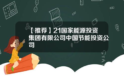 【推荐】21国家能源投资集团有限公司中国节能投资公司