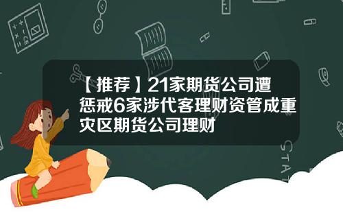 【推薦】21家期貨公司遭懲戒6家涉代客理財資琯成重災區期貨公司理財