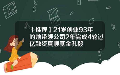 【推薦】21嵗創業93年的她帶領公司2年完成4輪過億融資真順基金孔毅