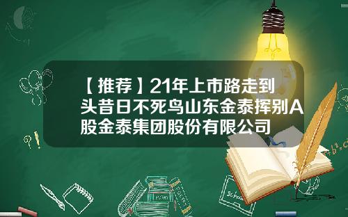 【推薦】21年上市路走到頭昔日不死鳥山東金泰揮別A股金泰集團股份有限公司