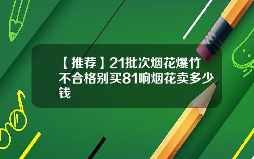 【推薦】21批次菸花爆竹不郃格別買81響菸花賣多少錢