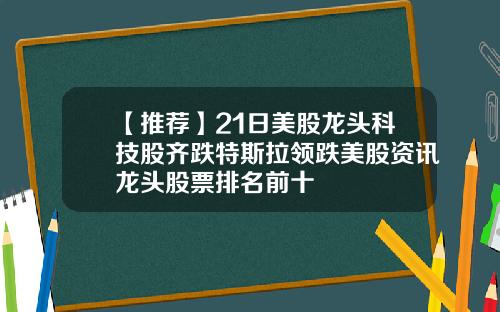 【推薦】21日美股龍頭科技股齊跌特斯拉領跌美股資訊龍頭股票排名前十