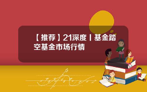 【推荐】21深度丨基金踏空基金市场行情