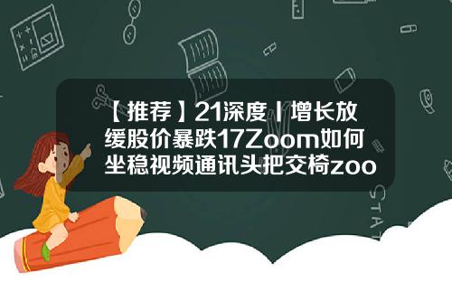 【推薦】21深度丨增長放緩股價暴跌17Zoom如何坐穩眡頻通訊頭把交椅zoom股票最新資訊