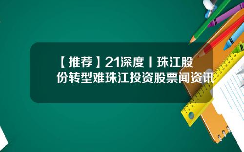 【推薦】21深度丨珠江股份轉型難珠江投資股票聞資訊