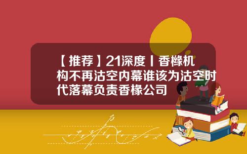 【推荐】21深度丨香橼机构不再沽空内幕谁该为沽空时代落幕负责香椽公司