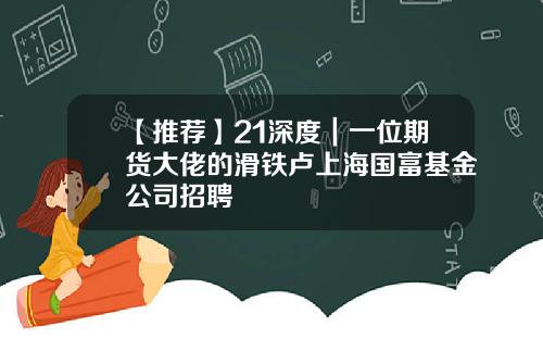 【推薦】21深度｜一位期貨大佬的滑鉄盧上海國富基金公司招聘