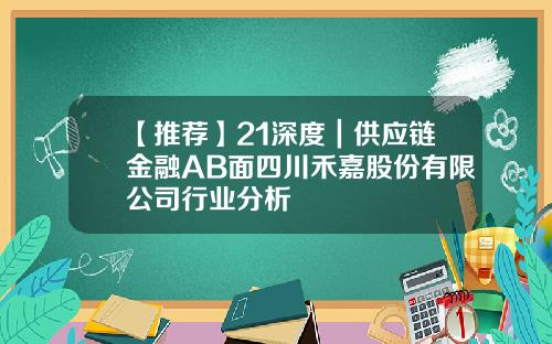 【推荐】21深度｜供应链金融AB面四川禾嘉股份有限公司行业分析